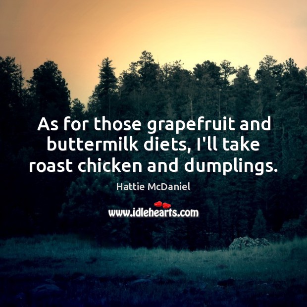 As for those grapefruit and buttermilk diets, I’ll take roast chicken and dumplings. Hattie McDaniel Picture Quote