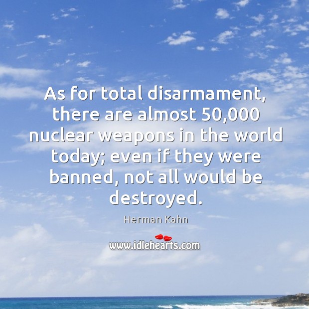 As for total disarmament, there are almost 50,000 nuclear weapons in the world Herman Kahn Picture Quote