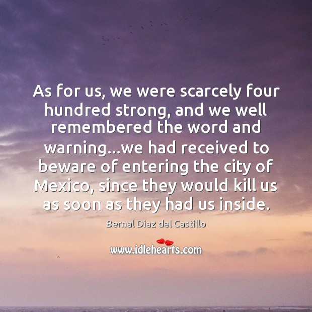 As for us, we were scarcely four hundred strong, and we well Bernal Diaz del Castillo Picture Quote