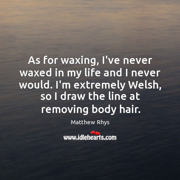 As for waxing, I’ve never waxed in my life and I never Matthew Rhys Picture Quote