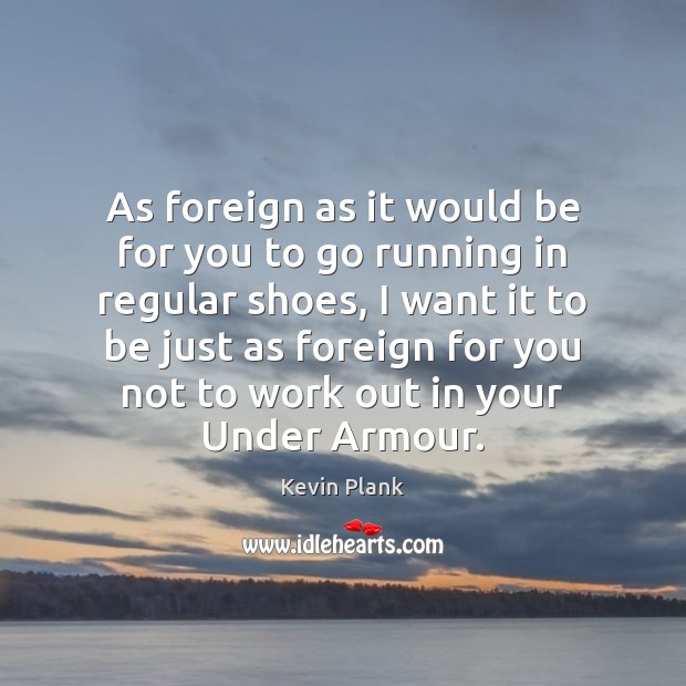 As foreign as it would be for you to go running in Kevin Plank Picture Quote