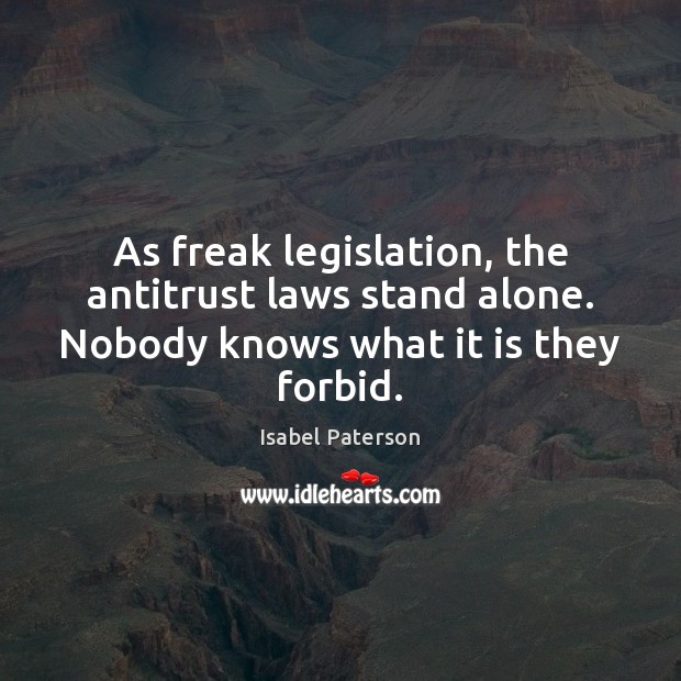 As freak legislation, the antitrust laws stand alone. Nobody knows what it is they forbid. Isabel Paterson Picture Quote