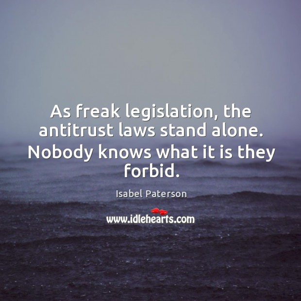 As freak legislation, the antitrust laws stand alone. Nobody knows what it is they forbid. Isabel Paterson Picture Quote