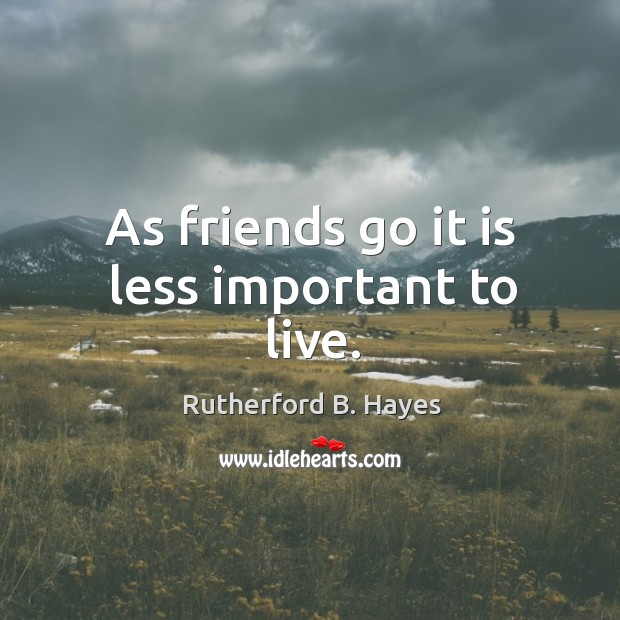 As friends go it is less important to live. Rutherford B. Hayes Picture Quote
