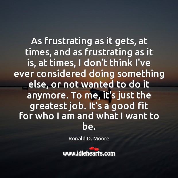 As frustrating as it gets, at times, and as frustrating as it Ronald D. Moore Picture Quote