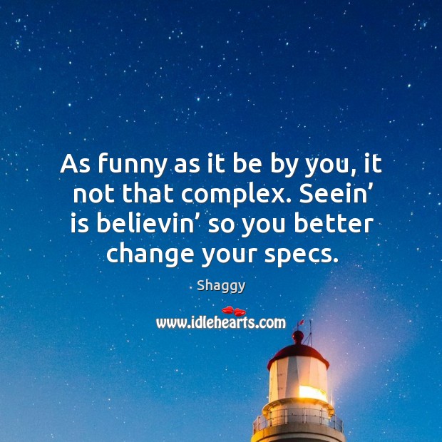 As funny as it be by you, it not that complex. Seein’ is believin’ so you better change your specs. Shaggy Picture Quote