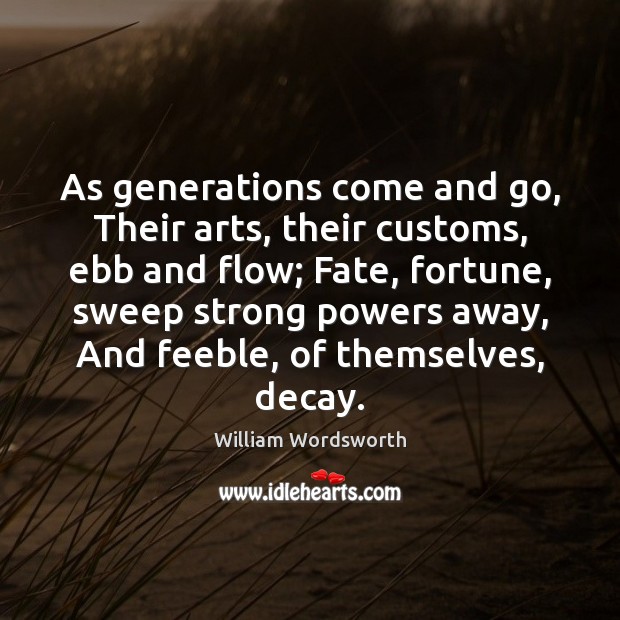 As generations come and go, Their arts, their customs, ebb and flow; 