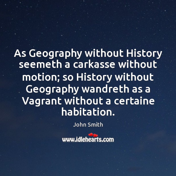 As Geography without History seemeth a carkasse without motion; so History without John Smith Picture Quote