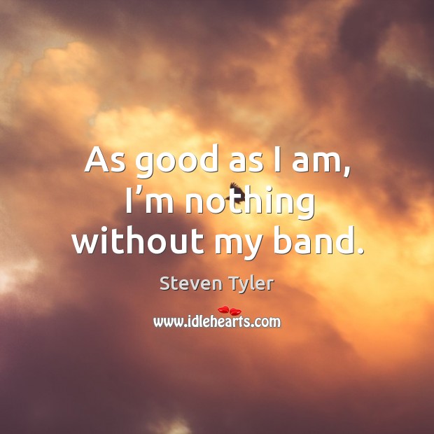 As good as I am, I’m nothing without my band. Steven Tyler Picture Quote
