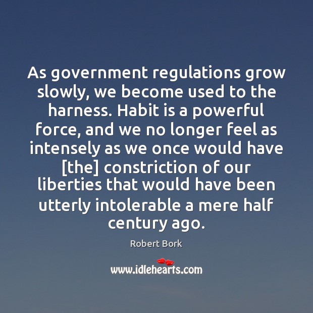 As government regulations grow slowly, we become used to the harness. Habit Robert Bork Picture Quote