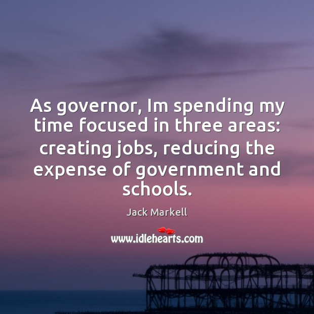 As governor, Im spending my time focused in three areas: creating jobs, Jack Markell Picture Quote