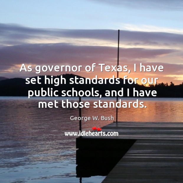 As governor of texas, I have set high standards for our public schools, and I have met those standards. George W. Bush Picture Quote