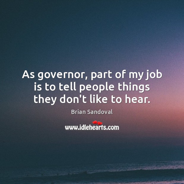 As governor, part of my job is to tell people things they don’t like to hear. Brian Sandoval Picture Quote