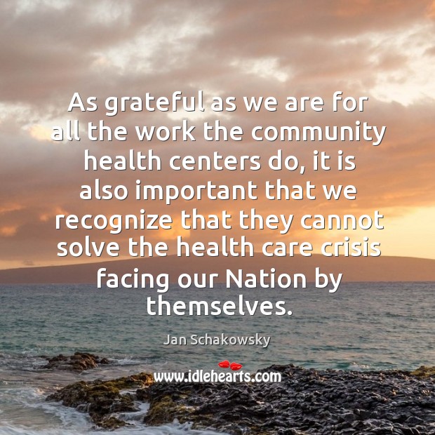 As grateful as we are for all the work the community health centers do, it is also important that Jan Schakowsky Picture Quote