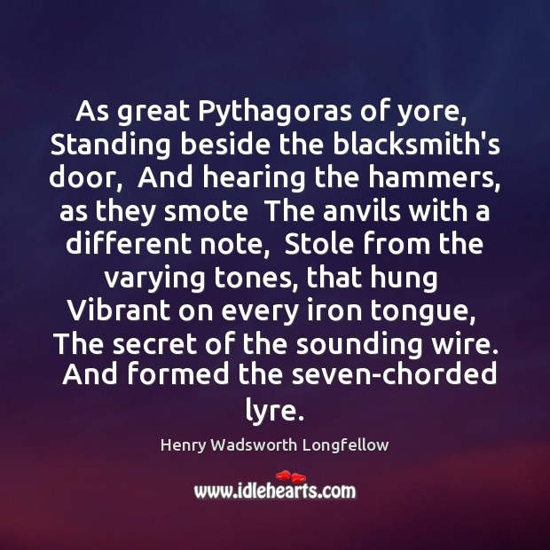 As great Pythagoras of yore,  Standing beside the blacksmith’s door,  And hearing Henry Wadsworth Longfellow Picture Quote