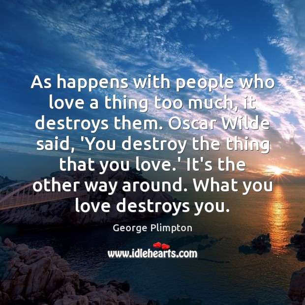 As happens with people who love a thing too much, it destroys George Plimpton Picture Quote