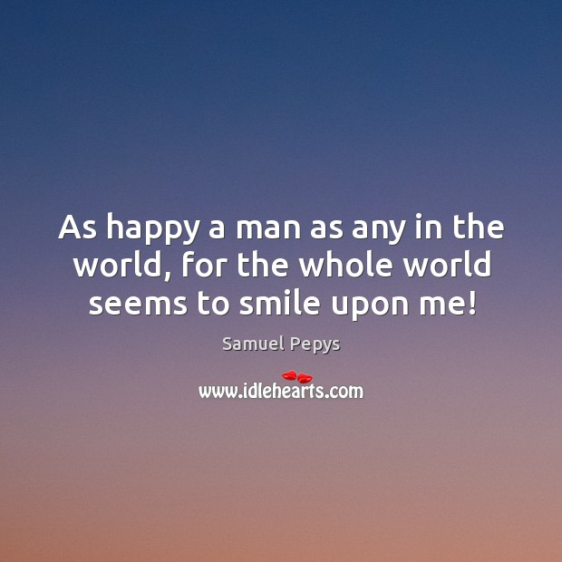 As happy a man as any in the world, for the whole world seems to smile upon me! Samuel Pepys Picture Quote