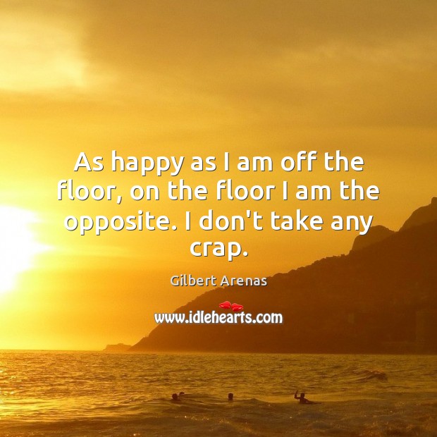 As happy as I am off the floor, on the floor I am the opposite. I don’t take any crap. Gilbert Arenas Picture Quote