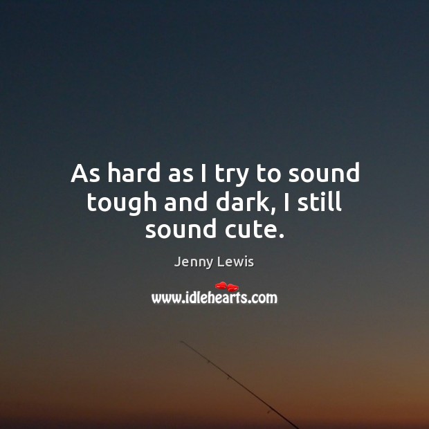 As hard as I try to sound tough and dark, I still sound cute. Jenny Lewis Picture Quote