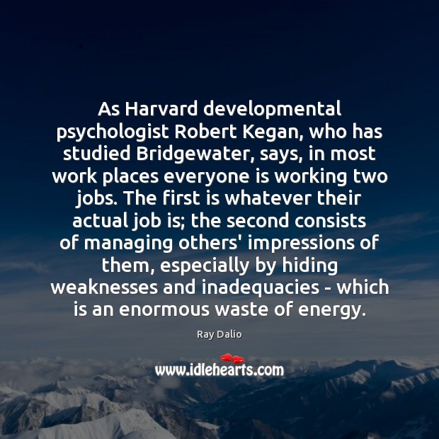 As Harvard developmental psychologist Robert Kegan, who has studied Bridgewater, says, in Image