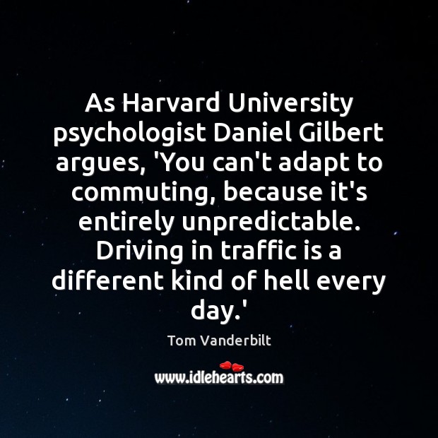 As Harvard University psychologist Daniel Gilbert argues, ‘You can’t adapt to commuting, Tom Vanderbilt Picture Quote