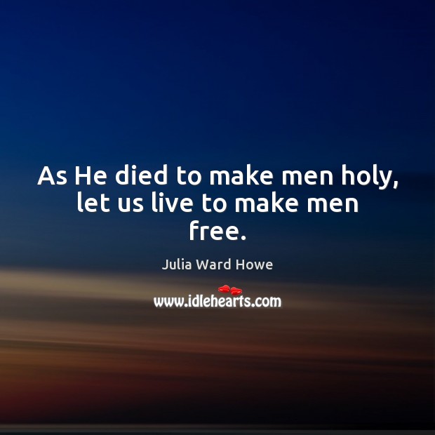 As He died to make men holy, let us live to make men free. Julia Ward Howe Picture Quote