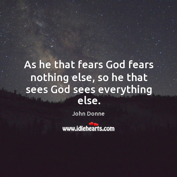 As he that fears God fears nothing else, so he that sees God sees everything else. John Donne Picture Quote