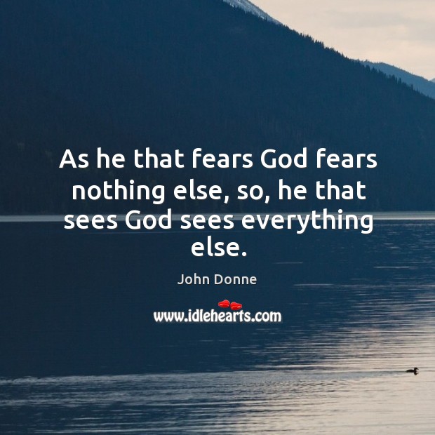 As he that fears God fears nothing else, so, he that sees God sees everything else. John Donne Picture Quote