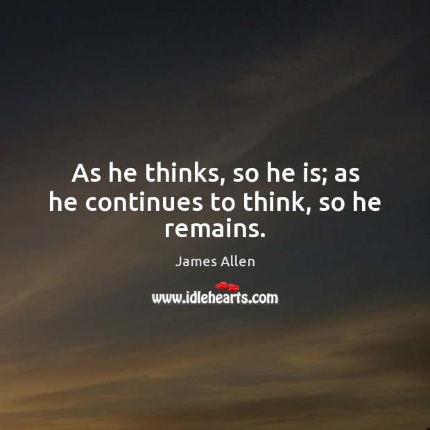 As he thinks, so he is; as he continues to think, so he remains. Image