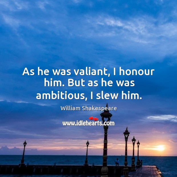 As he was valiant, I honour him. But as he was ambitious, I slew him. William Shakespeare Picture Quote