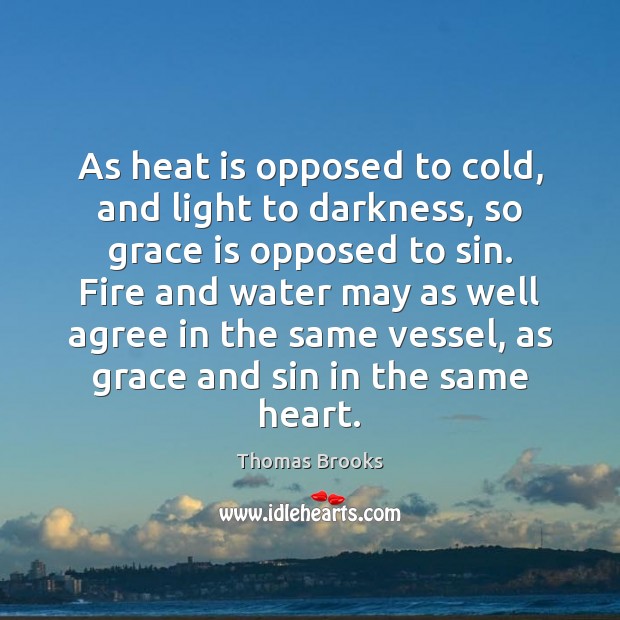 As heat is opposed to cold, and light to darkness, so grace Thomas Brooks Picture Quote