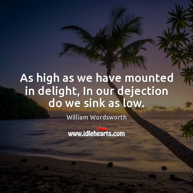 As high as we have mounted in delight, In our dejection do we sink as low. William Wordsworth Picture Quote