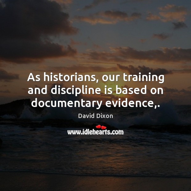 As historians, our training and discipline is based on documentary evidence,. David Dixon Picture Quote