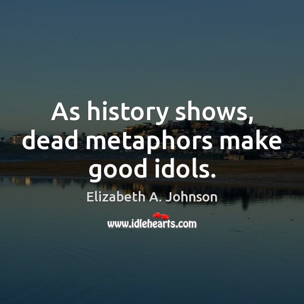 As history shows, dead metaphors make good idols. Elizabeth A. Johnson Picture Quote