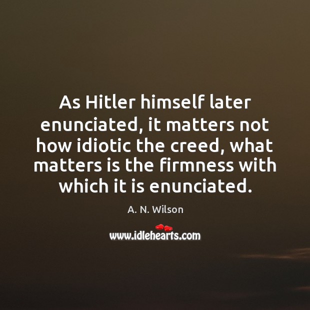 As Hitler himself later enunciated, it matters not how idiotic the creed, A. N. Wilson Picture Quote