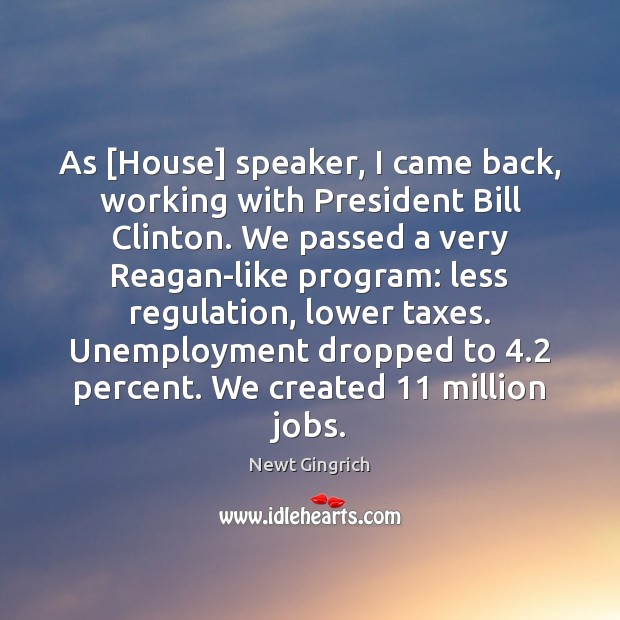 As [House] speaker, I came back, working with President Bill Clinton. We Newt Gingrich Picture Quote