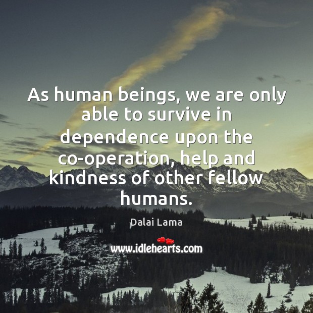 As human beings, we are only able to survive in dependence upon Dalai Lama Picture Quote