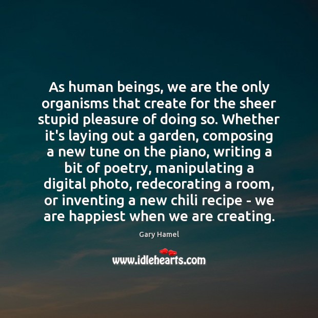 As human beings, we are the only organisms that create for the Gary Hamel Picture Quote