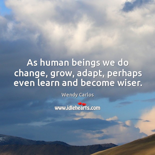 As human beings we do change, grow, adapt, perhaps even learn and become wiser. Wendy Carlos Picture Quote