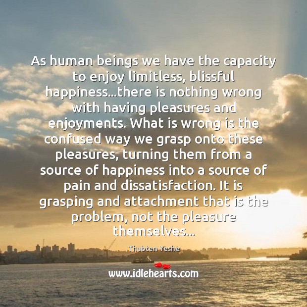 As human beings we have the capacity to enjoy limitless, blissful happiness… Thubten Yeshe Picture Quote