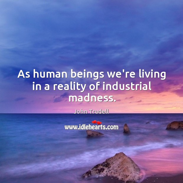 As human beings we’re living in a reality of industrial madness. John Trudell Picture Quote