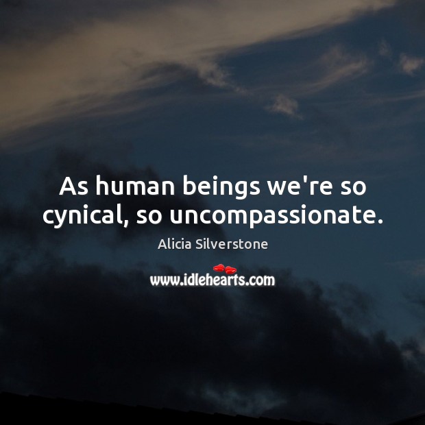 As human beings we’re so cynical, so uncompassionate. Alicia Silverstone Picture Quote