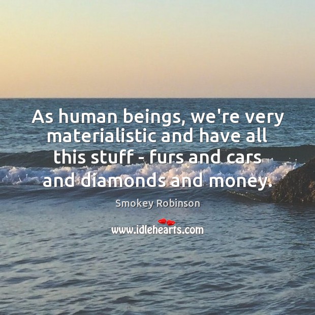 As human beings, we’re very materialistic and have all this stuff – Image