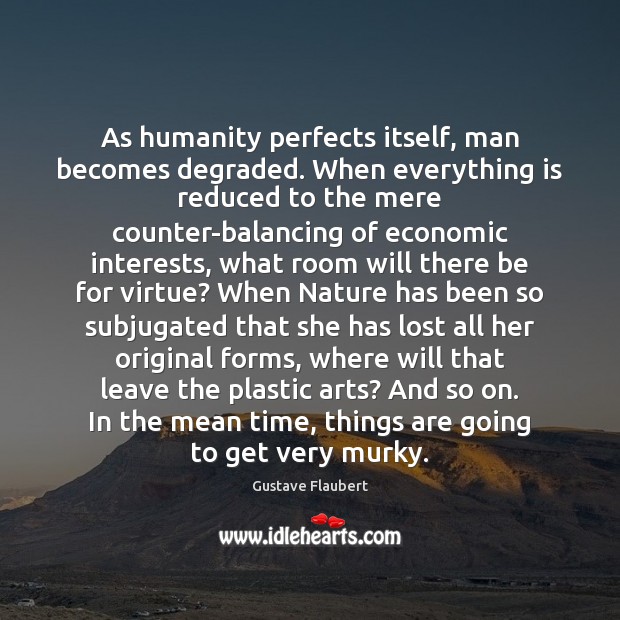 As humanity perfects itself, man becomes degraded. When everything is reduced to Gustave Flaubert Picture Quote