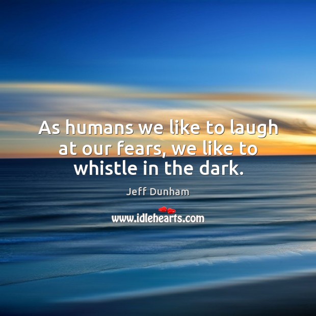 As humans we like to laugh at our fears, we like to whistle in the dark. Jeff Dunham Picture Quote