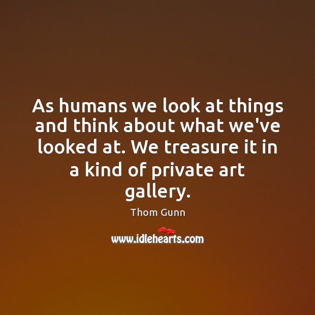 As humans we look at things and think about what we’ve looked Thom Gunn Picture Quote