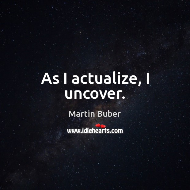 As I actualize, I uncover. Martin Buber Picture Quote