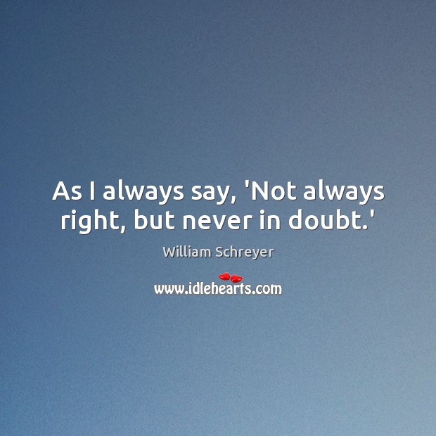 As I always say, ‘Not always right, but never in doubt.’ William Schreyer Picture Quote