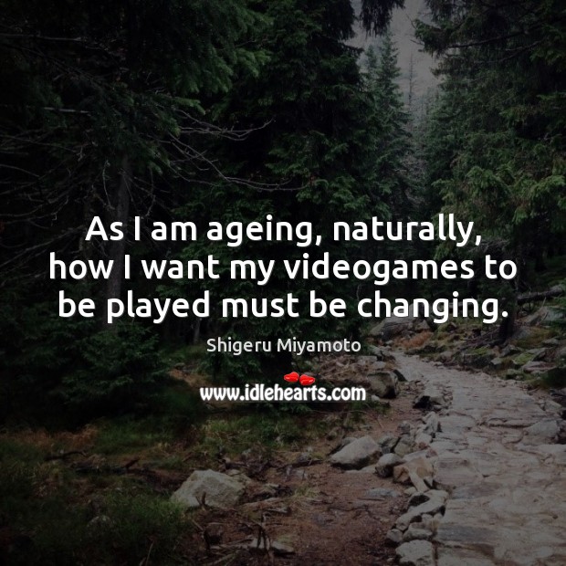 As I am ageing, naturally, how I want my videogames to be played must be changing. Shigeru Miyamoto Picture Quote