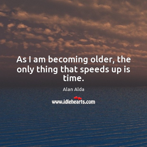 As I am becoming older, the only thing that speeds up is time. Alan Alda Picture Quote